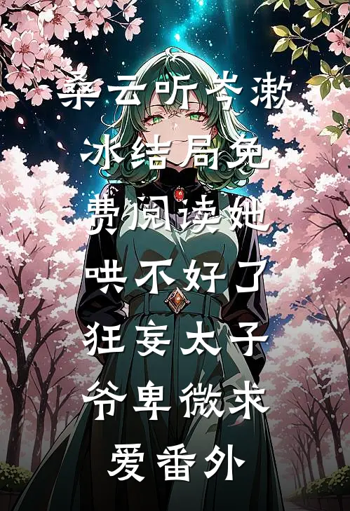 桑云听岑漱冰结局免费阅读她哄不好了，狂妄太子爷卑微求爱番外
