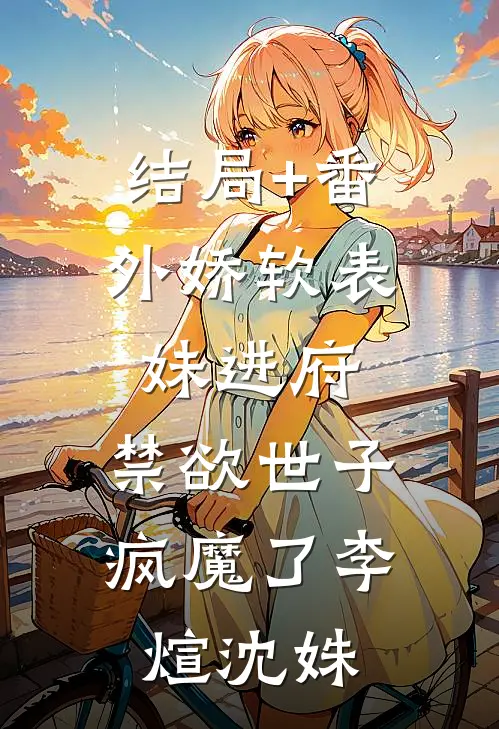 结局+番外娇软表妹进府：禁欲世子疯魔了李煊沈姝