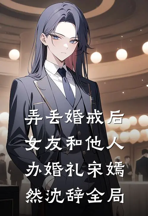 弄丢婚戒后，女友和他人办婚礼宋嫣然沈辞全局