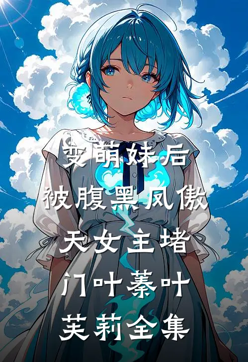 变萌妹后，被腹黑凤傲天女主堵门叶蓁叶芙莉全集