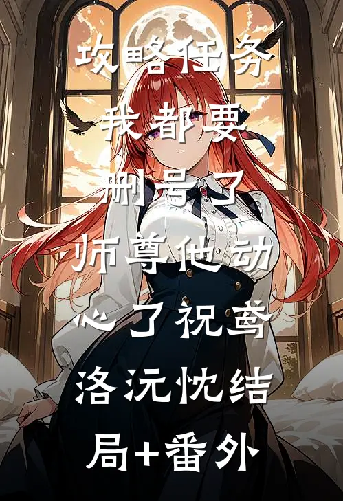 攻略任务：我都要删号了，师尊他动心了祝鸢洛沅忱结局+番外