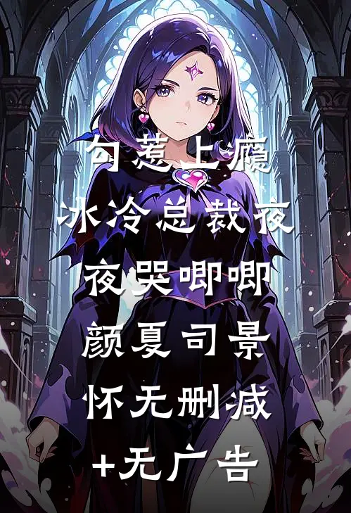 勾惹上瘾，冰冷总裁夜夜哭唧唧颜夏司景怀无删减+无广告