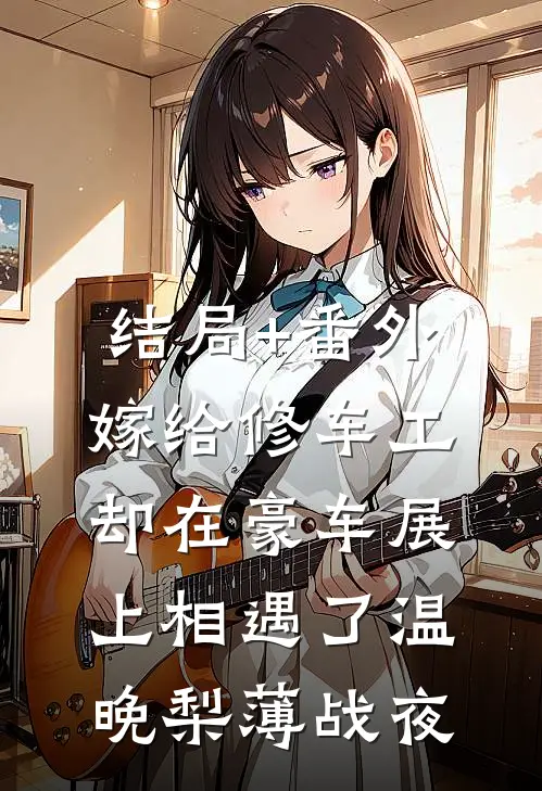 结局+番外嫁给修车工，却在豪车展上相遇了温晚梨薄战夜