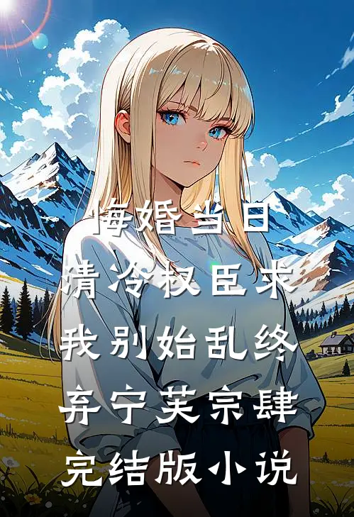 悔婚当日，清冷权臣求我别始乱终弃宁芙宗肆完结版小说