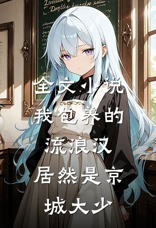 全文小说我包养的流浪汉，居然是京城大少