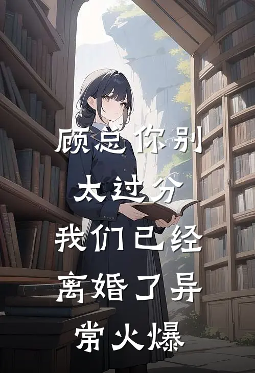 顾总你别太过分，我们已经离婚了异常火爆