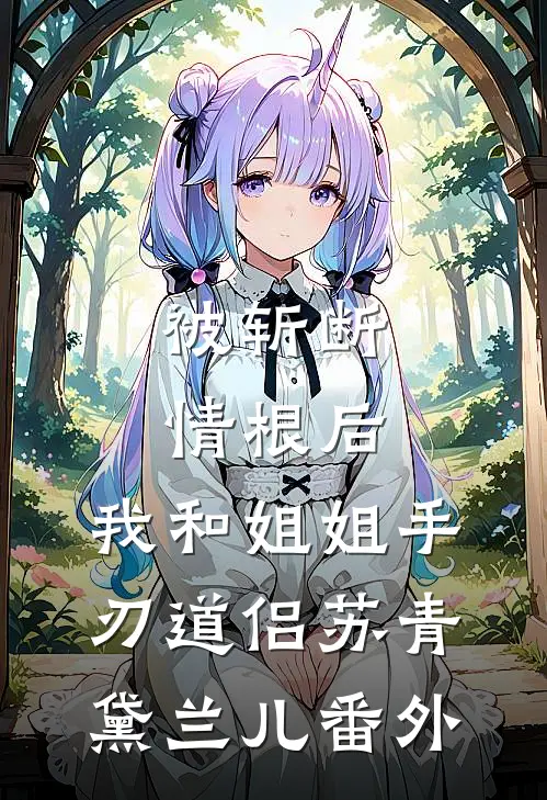 被斩断情根后，我和姐姐手刃道侣苏青黛兰儿 番外