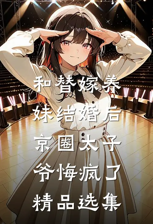 和替嫁养妹结婚后，京圈太子爷悔疯了精品选集