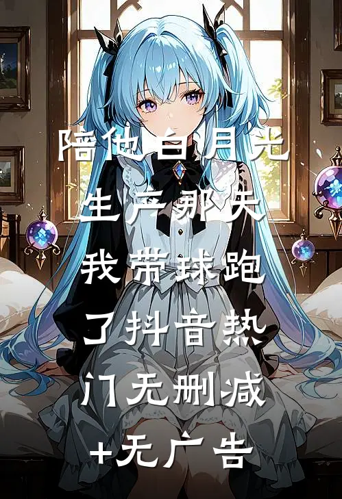 陪他白月光生产那天，我带球跑了抖音热门无删减+无广告