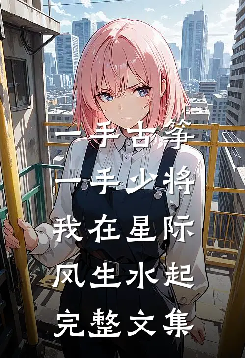 一手古筝，一手少将，我在星际风生水起完整文集