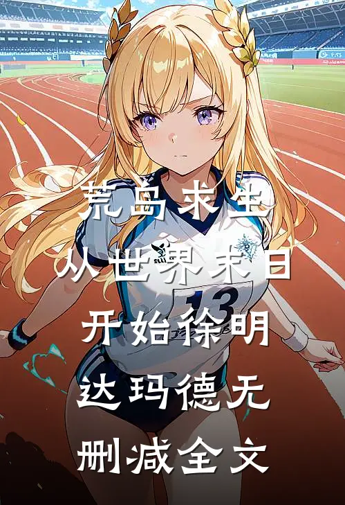 荒岛求生，从世界末日开始徐明达玛德无删减全文