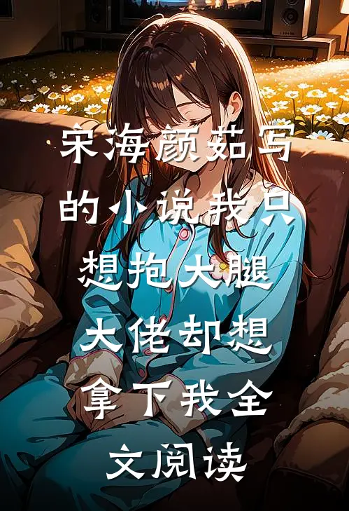 宋海颜茹写的小说我只想抱大腿，大佬却想拿下我全文阅读