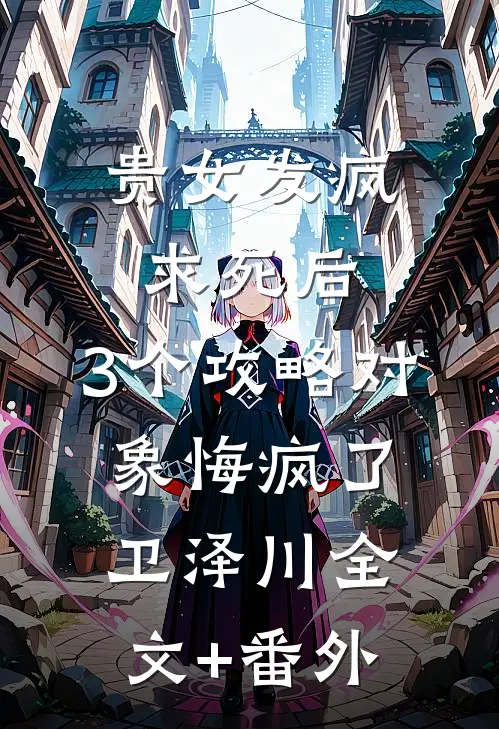 贵女发疯求死后，3个攻略对象悔疯了卫泽川全文+番外