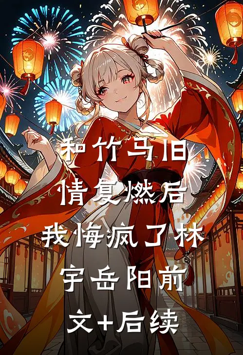 和竹马旧情复燃后，我悔疯了林宇岳阳前文+后续