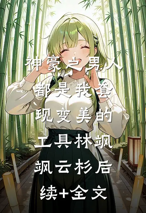 神豪之男人都是我套现变美的工具林飒飒云杉后续+全文