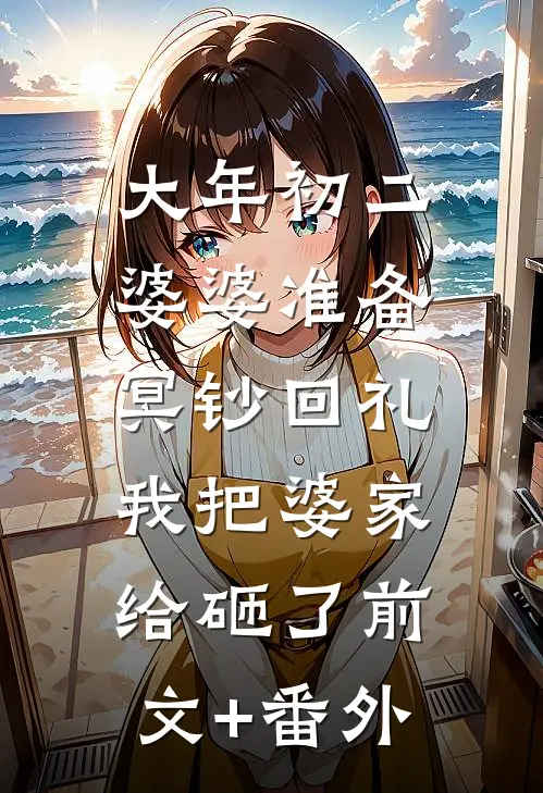 大年初二婆婆准备冥钞回礼，我把婆家给砸了前文+番外