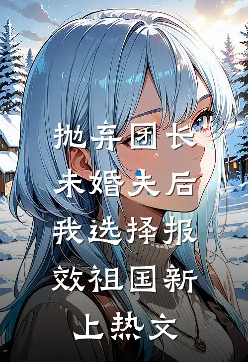 抛弃团长未婚夫后，我选择报效祖国新上热文