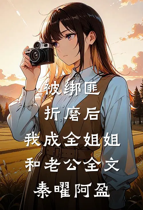 被绑匪折磨后，我成全姐姐和老公全文秦曜阿盈