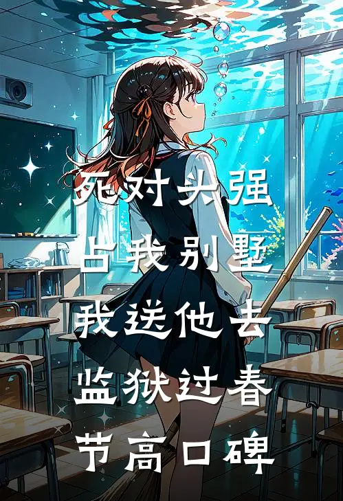 死对头强占我别墅，我送他去监狱过春节高口碑