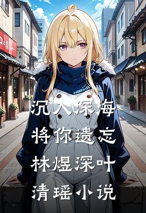 沉入深海将你遗忘林煜深叶清瑶小说