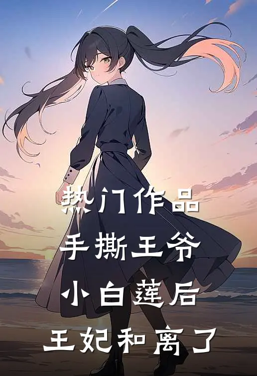 热门作品手撕王爷小白莲后，王妃和离了