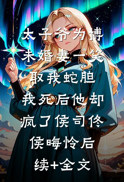 太子爷为博未婚妻一笑取我蛇胆，我死后他却疯了侯司佟侯晦怜后续+全文