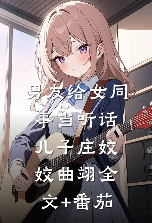 男友给女同事当听话儿子庄姣姣曲翊全文+番茄