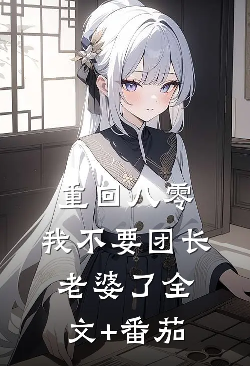 重回八零，我不要团长老婆了全文+番茄