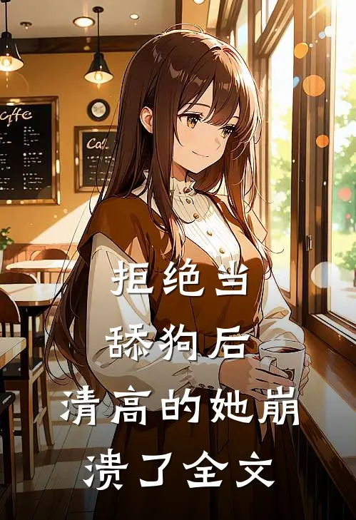 拒绝当舔狗后，清高的她崩溃了全文