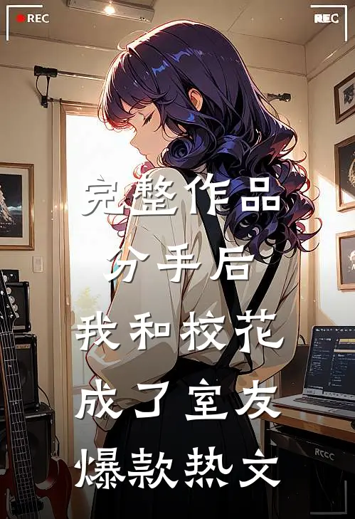 完整作品分手后，我和校花成了室友爆款热文