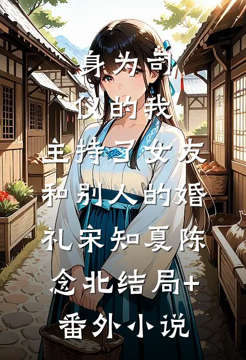 身为司仪的我，主持了女友和别人的婚礼宋知夏陈念北结局+番外小说
