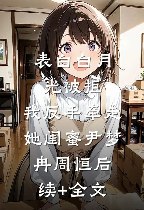 表白白月光被拒，我反手牵走她闺蜜尹梦冉周恒后续+全文