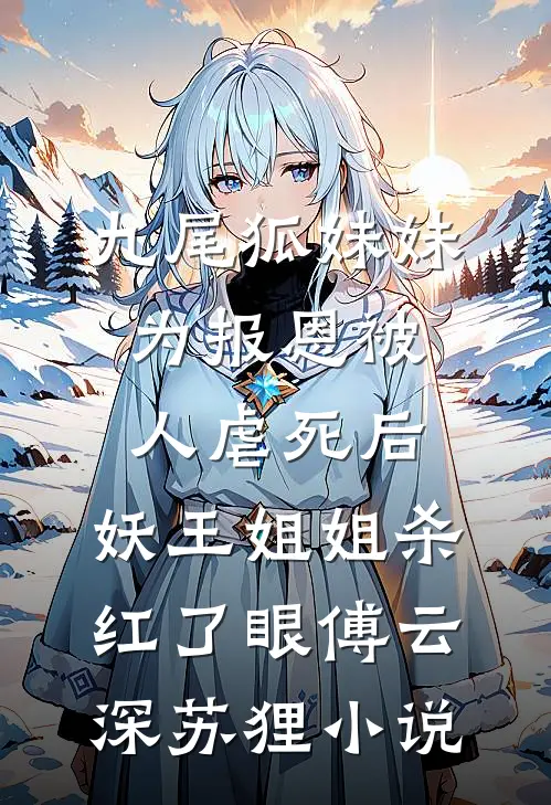 九尾狐妹妹为报恩被人虐死后，妖王姐姐杀红了眼傅云深苏狸小说