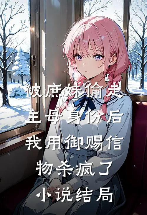 被庶妹偷走主母身份后，我用御赐信物杀疯了小说结局