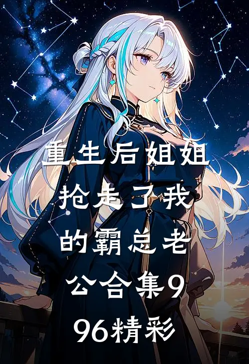 重生后姐姐抢走了我的霸总老公合集996精彩