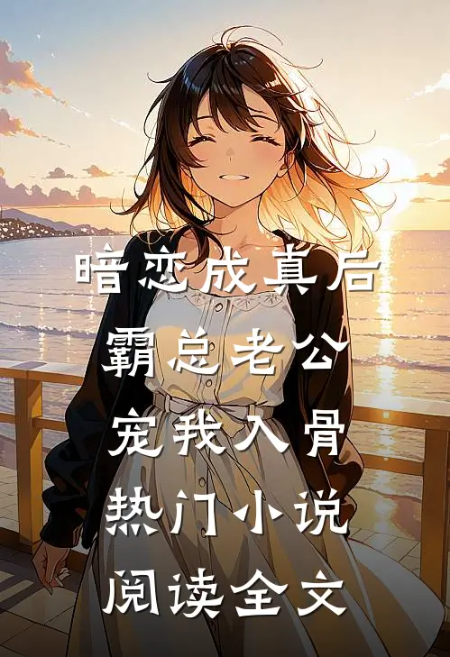 暗恋成真后，霸总老公宠我入骨热门小说阅读全文