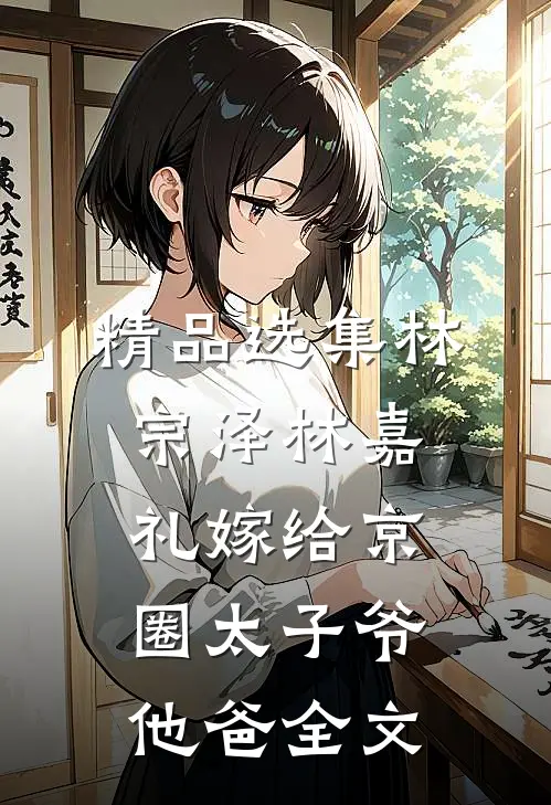 精品选集林宗泽林嘉礼嫁给京圈太子爷他爸全文