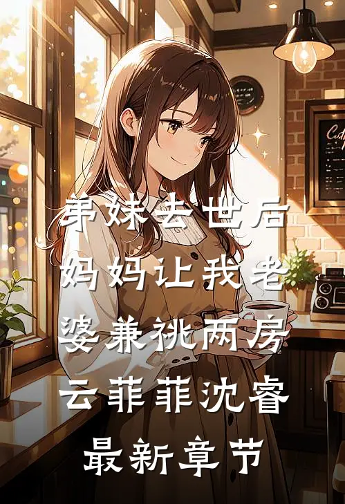 弟妹去世后，妈妈让我老婆兼祧两房云菲菲沈睿最新章节