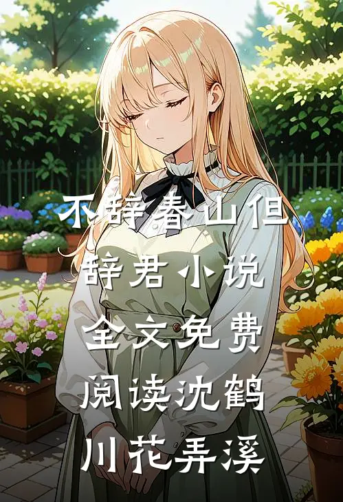 不辞春山但辞君小说全文免费阅读沈鹤川花弄溪