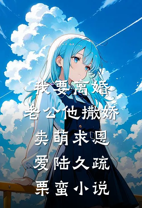 我要离婚，老公他撒娇卖萌求恩爱陆久疏栗蛮小说