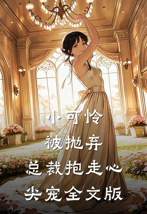 小可怜被抛弃，总裁抱走心尖宠全文版