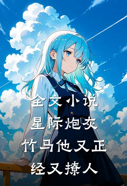 全文小说星际炮灰：竹马他又正经又撩人