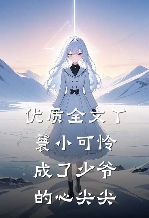 优质全文丫鬟小可怜成了少爷的心尖尖