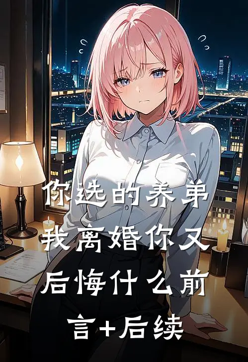 你选的养弟，我离婚你又后悔什么前言+后续