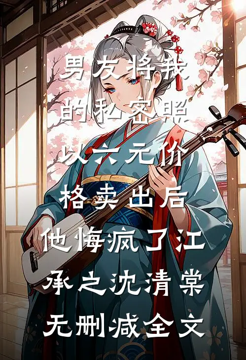 男友将我的私密照以六元价格卖出后，他悔疯了江承之沈清棠无删减全文