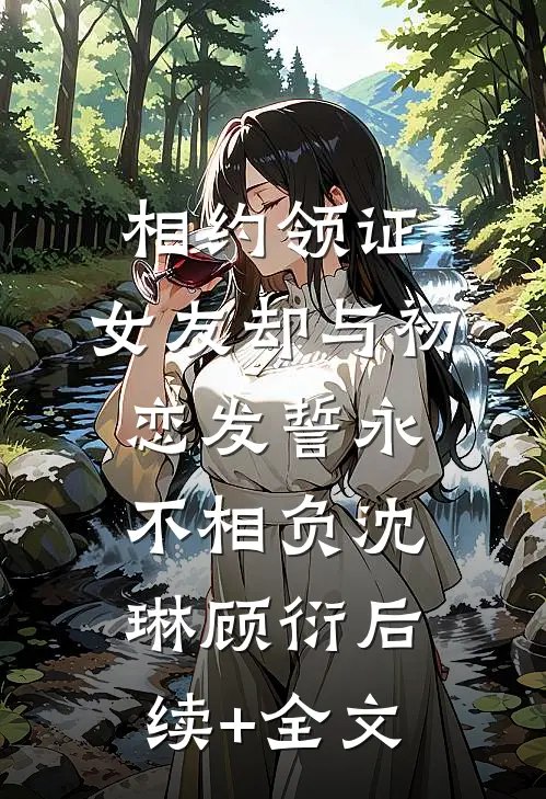 相约领证，女友却与初恋发誓永不相负沈琳顾衍后续+全文