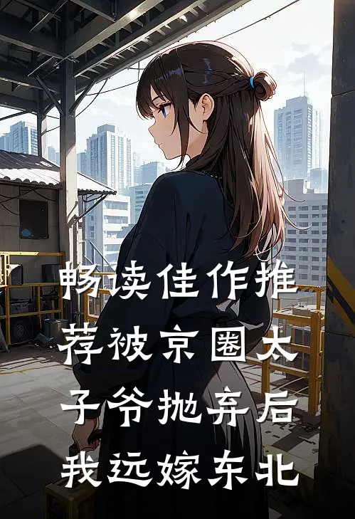 畅读佳作推荐被京圈太子爷抛弃后，我远嫁东北
