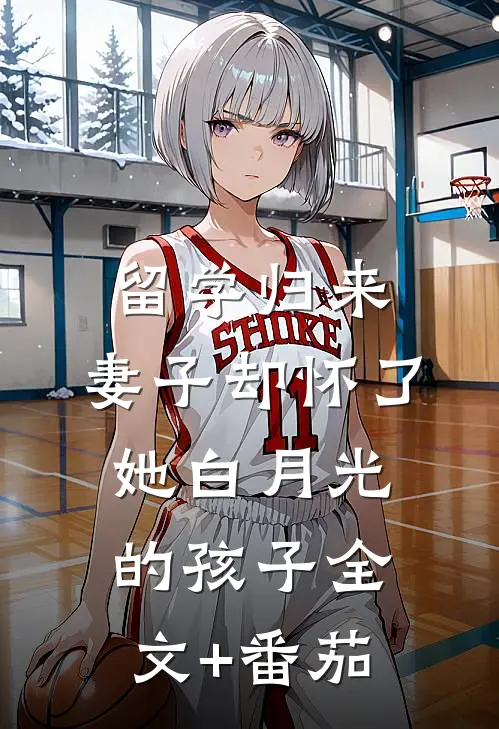 留学归来，妻子却怀了她白月光的孩子全文+番茄