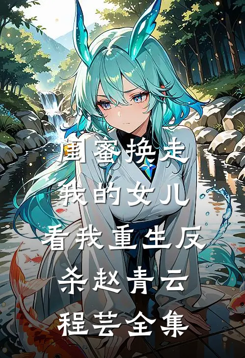 闺蜜换走我的女儿，看我重生反杀赵青云程芸全集