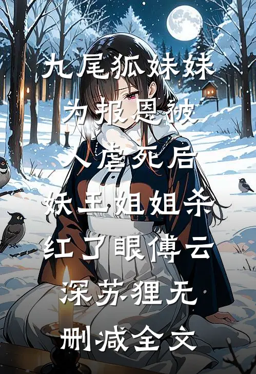 九尾狐妹妹为报恩被人虐死后，妖王姐姐杀红了眼傅云深苏狸无删减全文